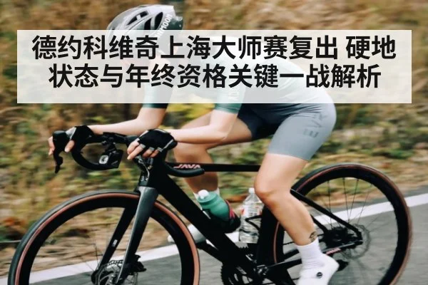德约科维奇上海大师赛复出 硬地状态与年终资格关键一战解析