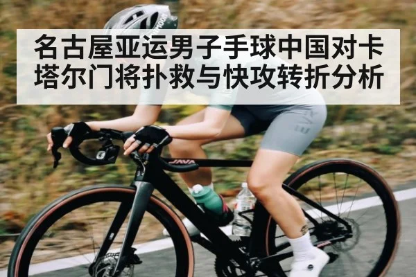 名古屋亚运男子手球中国对卡塔尔门将扑救与快攻转折分析