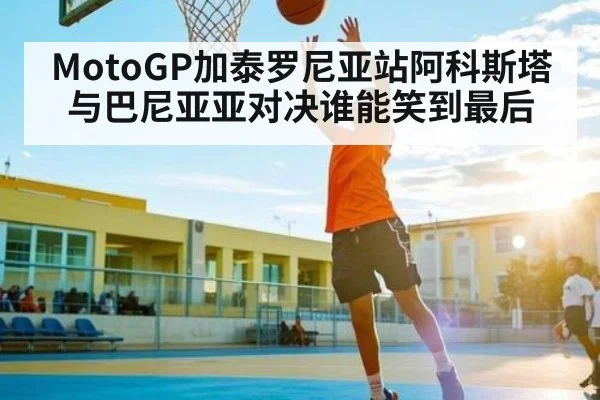 MotoGP加泰罗尼亚站阿科斯塔与巴尼亚亚对决谁能笑到最后 - Crown sports